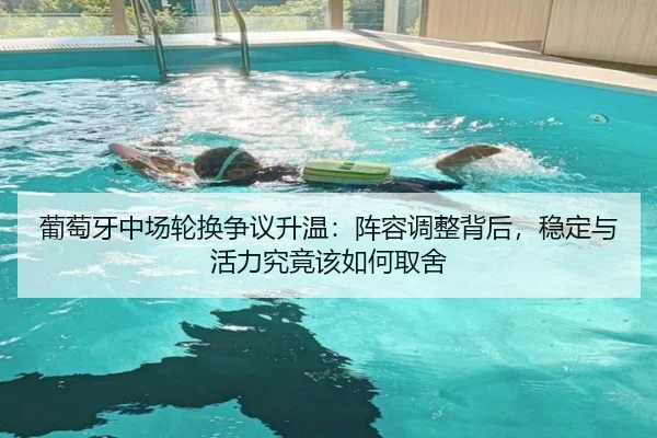 葡萄牙中场轮换争议升温：阵容调整背后，稳定与活力究竟该如何取舍